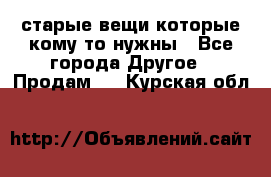 старые вещи которые кому то нужны - Все города Другое » Продам   . Курская обл.